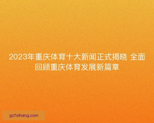 2023年重庆体育十大新闻正式揭晓 全面回顾重庆体育发展新篇章