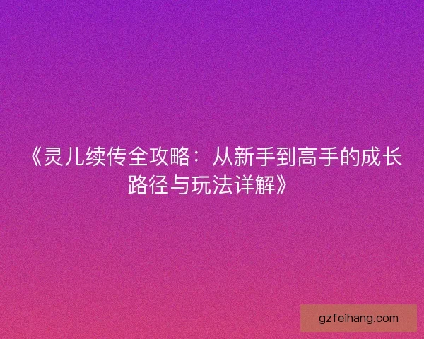 《灵儿续传全攻略:从新手到高手的成长路径与玩法详解》 《灵儿续传全攻略:从新手到高手的成长路径与玩法详解》