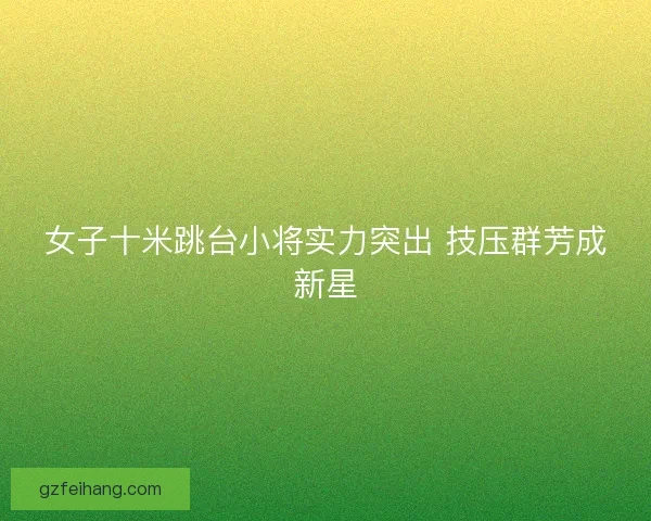 女子十米跳台小将实力突出 技压群芳成新星