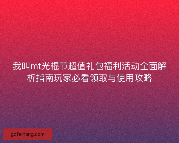 我叫mt光棍节超值礼包福利活动全面解析指南玩家必看领取与使用攻略