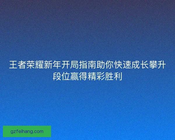 王者荣耀新年开局指南助你快速成长攀升段位赢得精彩胜利