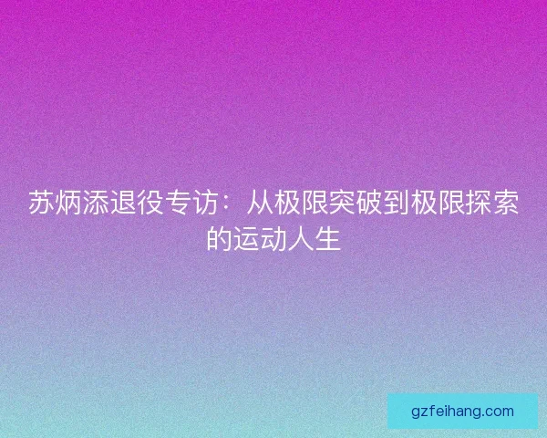 苏炳添退役专访：从极限突破到极限探索的运动人生