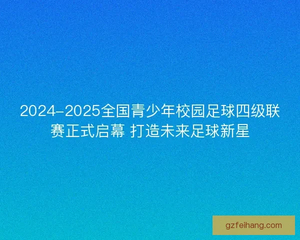 2024-2025全国青少年校园足球四级联赛正式启幕 打造未来足球新星