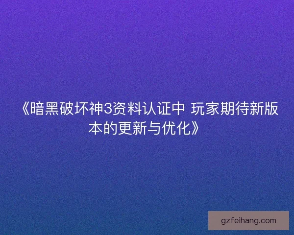 《暗黑破坏神3资料认证中 玩家期待新版本的更新与优化》