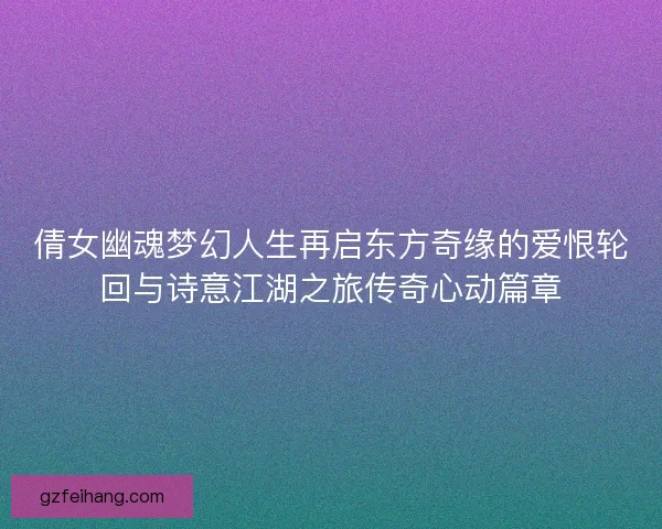 倩女幽魂梦幻人生再启东方奇缘的爱恨轮回与诗意江湖之旅传奇心动篇章