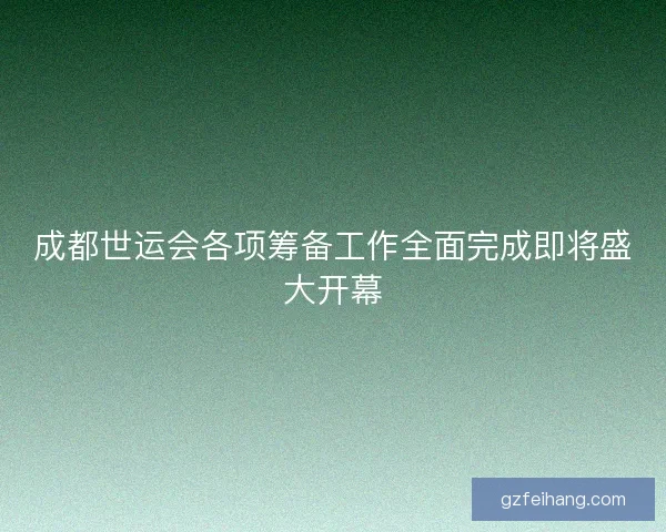 成都世运会各项筹备工作全面完成即将盛大开幕