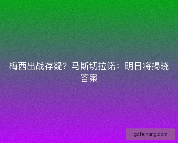 梅西出战存疑？马斯切拉诺：明日将揭晓答案
