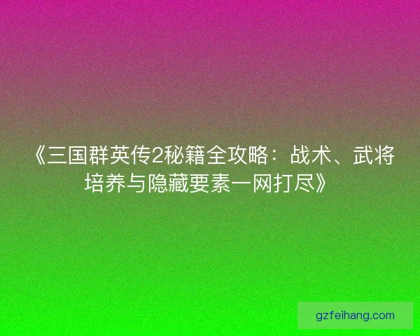 《三国群英传2秘籍全攻略:战术、武将培养与隐藏要素一网打尽》 《三国群英传2秘籍全攻略:战术、武将培养与隐藏要素一网打尽》