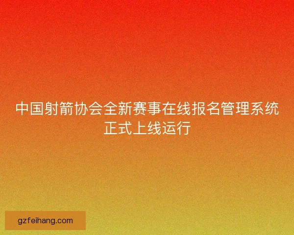中国射箭协会全新赛事在线报名管理系统正式上线运行 中国射箭协会全新赛事在线报名管理系统正式上线运行