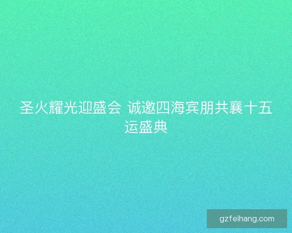 圣火耀光迎盛会 诚邀四海宾朋共襄十五运盛典