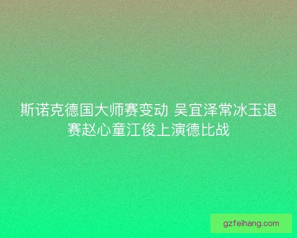 斯诺克德国大师赛变动 吴宜泽常冰玉退赛赵心童江俊上演德比战 斯诺克德国大师赛变动 吴宜泽常冰玉退赛赵心童江俊上演德比战