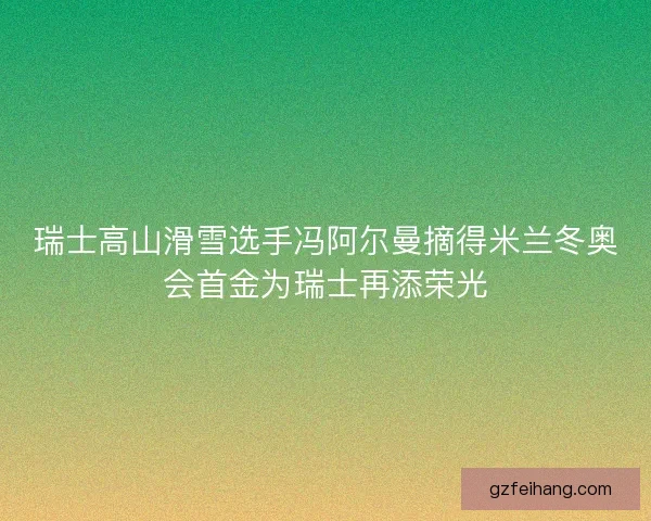 瑞士高山滑雪选手冯阿尔曼摘得米兰冬奥会首金为瑞士再添荣光 瑞士高山滑雪选手冯阿尔曼摘得米兰冬奥会首金为瑞士再添荣光