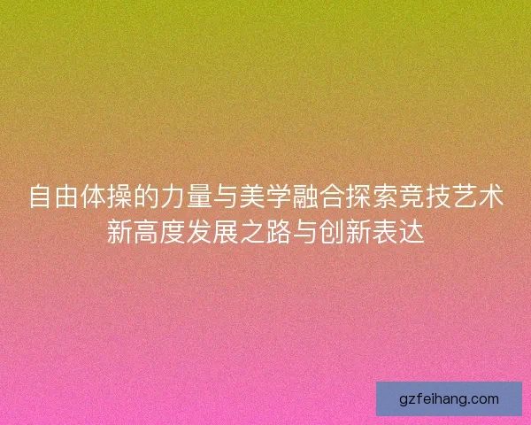 自由体操的力量与美学融合探索竞技艺术新高度发展之路与创新表达