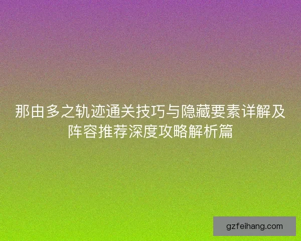 那由多之轨迹通关技巧与隐藏要素详解及阵容推荐深度攻略解析篇 那由多之轨迹通关技巧与隐藏要素详解及阵容推荐深度攻略解析篇