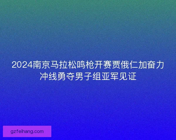 2024南京马拉松鸣枪开赛贾俄仁加奋力冲线勇夺男子组亚军见证 2024南京马拉松鸣枪开赛贾俄仁加奋力冲线勇夺男子组亚军见证