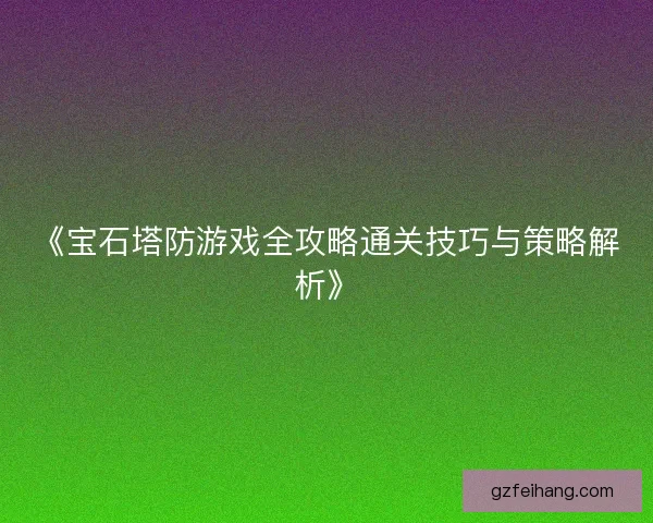 《宝石塔防游戏全攻略通关技巧与策略解析》 《宝石塔防游戏全攻略通关技巧与策略解析》