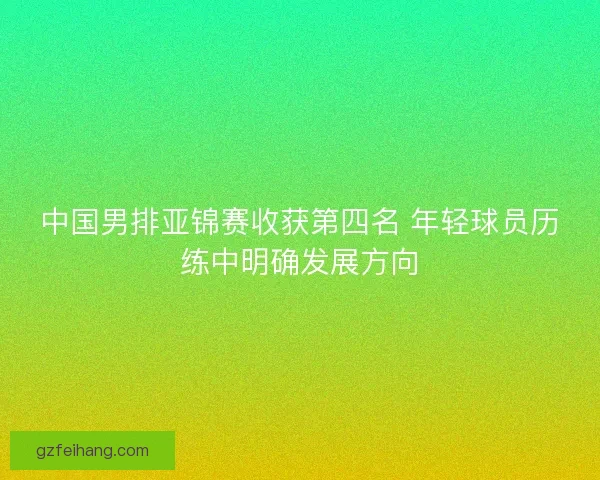 中国男排亚锦赛收获第四名 年轻球员历练中明确发展方向 中国男排亚锦赛收获第四名 年轻球员历练中明确发展方向