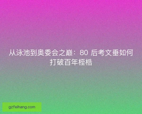 从泳池到奥委会之巅：80 后考文垂如何打破百年桎梏