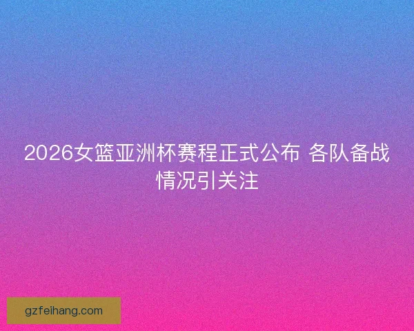 2026女篮亚洲杯赛程正式公布 各队备战情况引关注