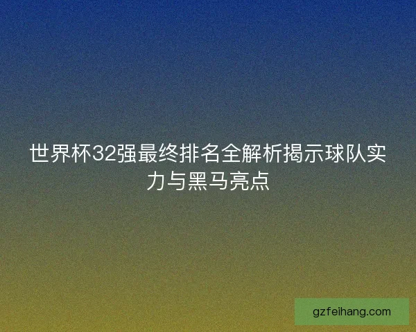 世界杯32强最终排名全解析揭示球队实力与黑马亮点