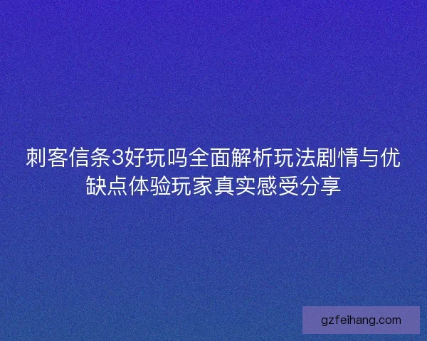 刺客信条3好玩吗全面解析玩法剧情与优缺点体验玩家真实感受分享