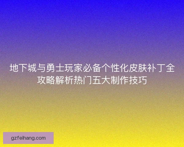 地下城与勇士玩家必备个性化皮肤补丁全攻略解析热门五大制作技巧