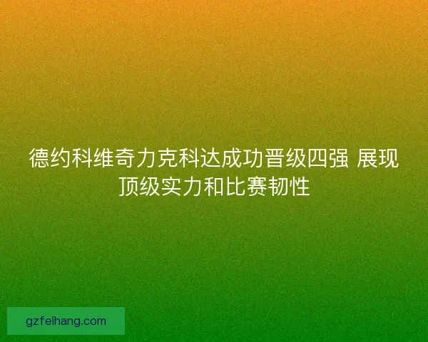 德约科维奇力克科达成功晋级四强 展现顶级实力和比赛韧性