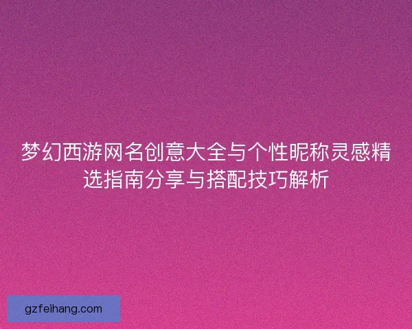 梦幻西游网名创意大全与个性昵称灵感精选指南分享与搭配技巧解析