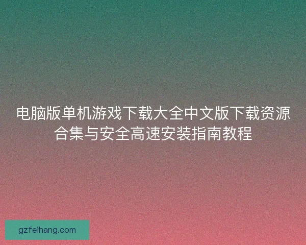 电脑版单机游戏下载大全中文版下载资源合集与安全高速安装指南教程
