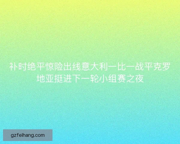 补时绝平惊险出线意大利一比一战平克罗地亚挺进下一轮小组赛之夜