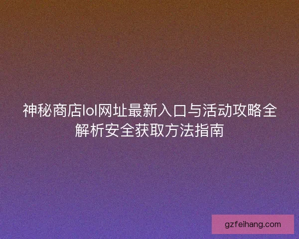 神秘商店lol网址最新入口与活动攻略全解析安全获取方法指南
