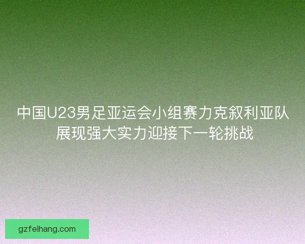 中国U23男足亚运会小组赛力克叙利亚队 展现强大实力迎接下一轮挑战