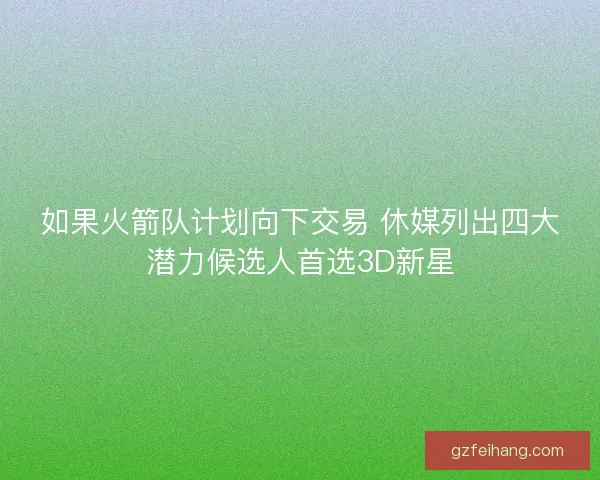 如果火箭队计划向下交易 休媒列出四大潜力候选人首选3D新星