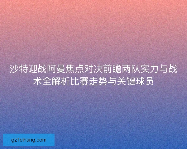 沙特迎战阿曼焦点对决前瞻两队实力与战术全解析比赛走势与关键球员
