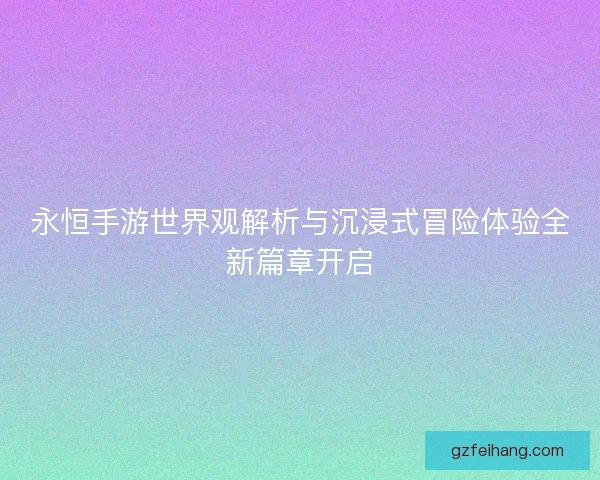 永恒手游世界观解析与沉浸式冒险体验全新篇章开启 永恒手游世界观解析与沉浸式冒险体验全新篇章开启
