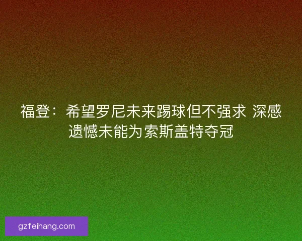 福登:希望罗尼未来踢球但不强求 深感遗憾未能为索斯盖特夺冠 福登:希望罗尼未来踢球但不强求 深感遗憾未能为索斯盖特夺冠