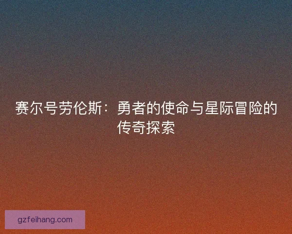 赛尔号劳伦斯:勇者的使命与星际冒险的传奇探索 赛尔号劳伦斯:勇者的使命与星际冒险的传奇探索