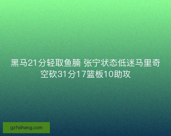 黑马21分轻取鱼腩 张宁状态低迷马里奇空砍31分17篮板10助攻 黑马21分轻取鱼腩 张宁状态低迷马里奇空砍31分17篮板10助攻