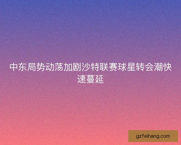 中东局势动荡加剧沙特联赛球星转会潮快速蔓延 中东局势动荡加剧沙特联赛球星转会潮快速蔓延