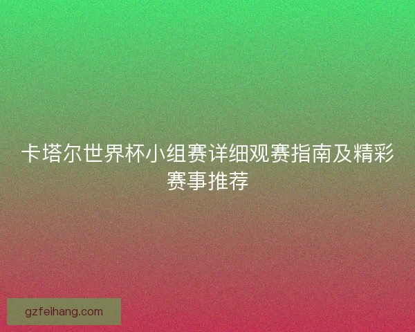 卡塔尔世界杯小组赛详细观赛指南及精彩赛事推荐 卡塔尔世界杯小组赛详细观赛指南及精彩赛事推荐