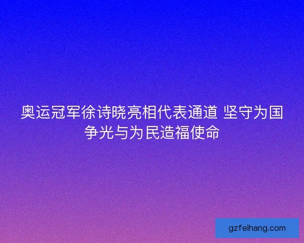 奥运冠军徐诗晓亮相代表通道 坚守为国争光与为民造福使命