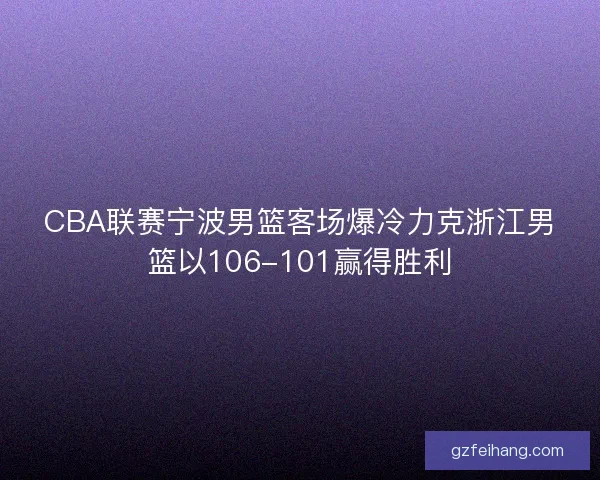 CBA联赛宁波男篮客场爆冷力克浙江男篮以106-101赢得胜利 CBA联赛宁波男篮客场爆冷力克浙江男篮以106-101赢得胜利